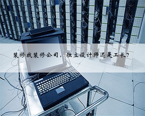 装修找装修公司，独立设计师还是工长？