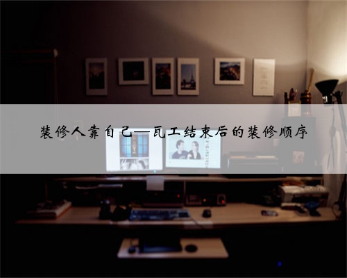 装修人靠自己—瓦工结束后的装修顺序