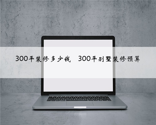 <b>300平装修多少钱</b>