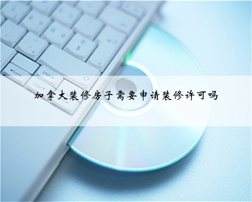加拿大装修房子需要申请装修许可吗
