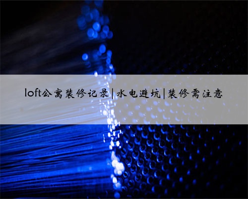 loft公寓装修记录|水电避坑|装修需注意