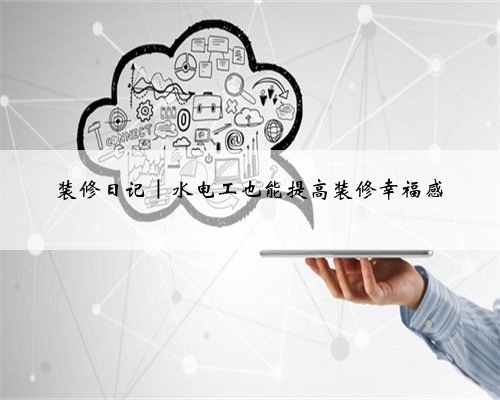 装修日记｜水电工也能提高装修幸福感