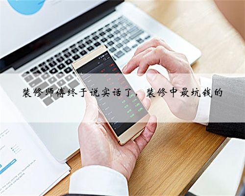 <b>装修师傅终于说实话了,装修中最坑钱的</b>