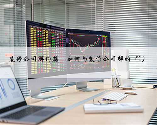 装修公司解约篇—如何与装修公司解约(1)