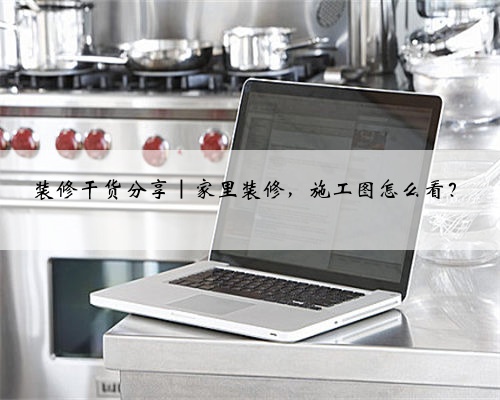 装修干货分享｜家里装修，施工图怎么看？
