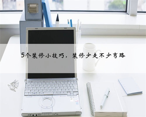 <b>5个装修小技巧,装修少走不少弯路</b>