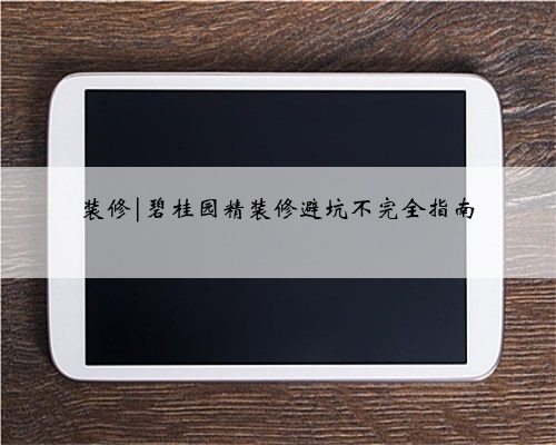 装修|碧桂园精装修避坑不完全指南