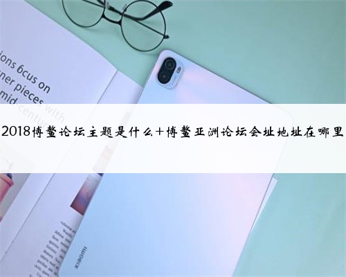 <b>2018博鳌论坛主题是什么 博鳌亚洲论坛会址地址在哪里</b>