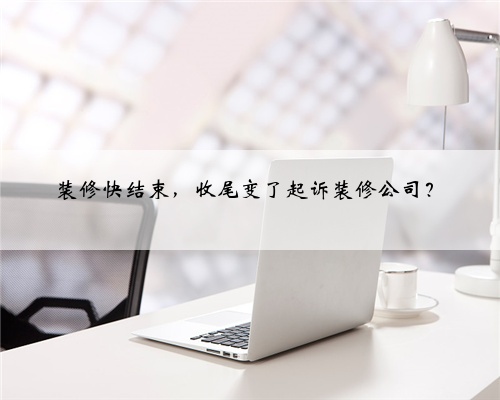 装修快结束,收尾变了起诉装修公司?
