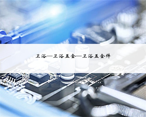 卫浴—卫浴五金—卫浴五金件