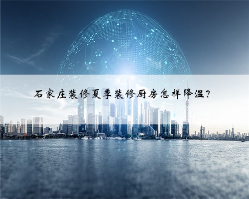 <b>石家庄装修夏季装修厨房怎样降温？</b>