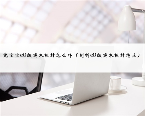 兔宝宝e0级实木板材怎么样(剖析e0级实木板材特点)