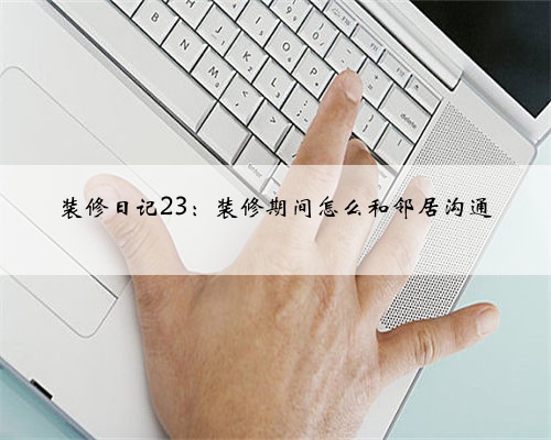 <b>装修日记23：装修期间怎么和邻居沟通</b>