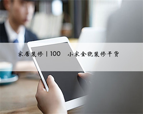 <b>家居装修|100㎡小家全貌装修干货</b>