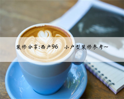 装修分享:西户96㎡小户型装修参考~