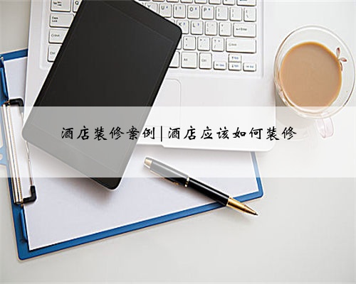 酒店装修案例|酒店应该如何装修