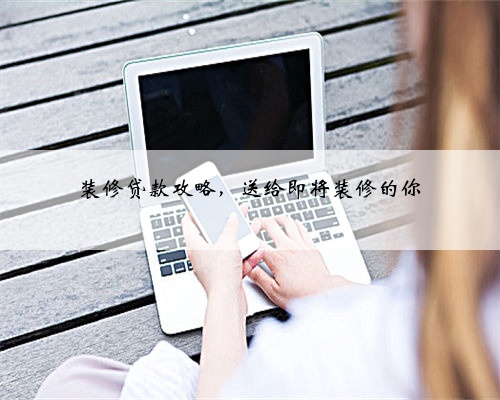 装修贷款攻略,送给即将装修的你
