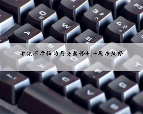 看完不后悔的厨房装修 | 厨房装修
