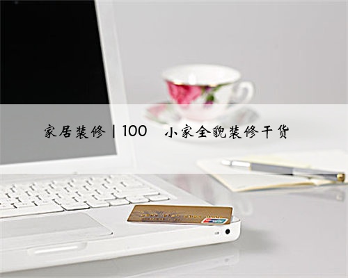 家居装修|100㎡小家全貌装修干货