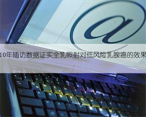 10年随访数据证实全乳照射对低风险乳腺癌的效果