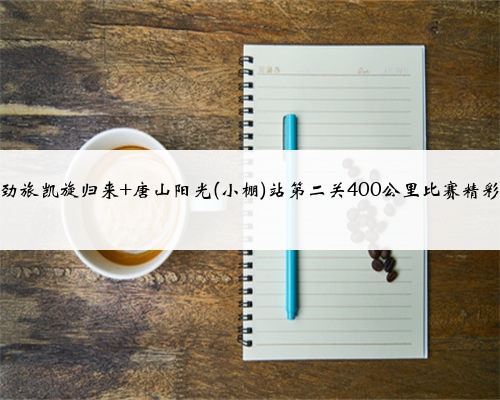 逆风劲旅凯旋归来 唐山阳光(小棚)站第二关400公里比赛精彩回顾