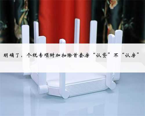 明确了，个税专项附加扣除首套房“认贷”不“认房”