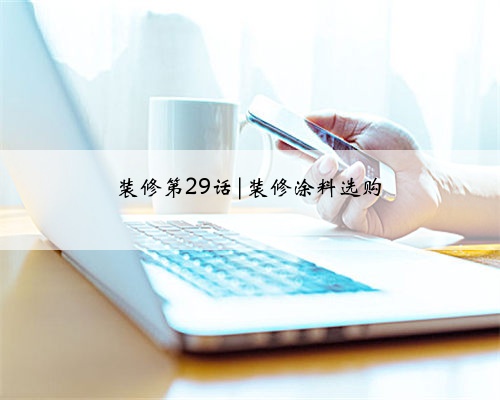 装修第29话|装修涂料选购