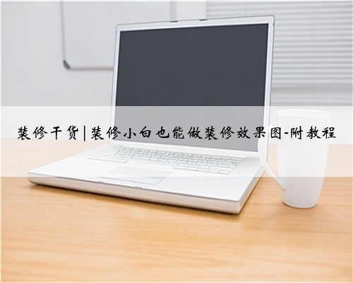 装修干货|装修小白也能做装修效果图-附教程