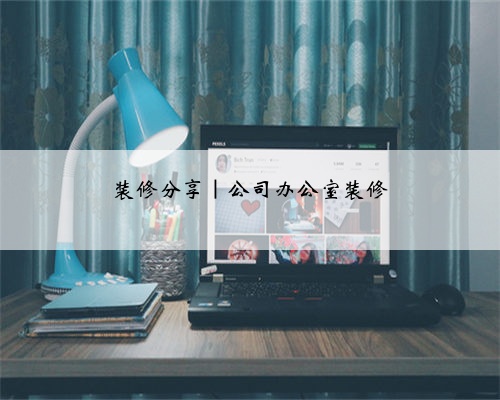 装修分享｜公司办公室装修