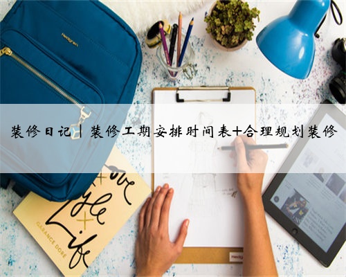 装修日记|装修工期安排时间表 合理规划装修