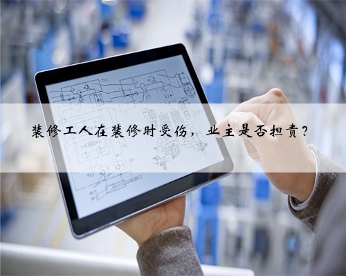 装修工人在装修时受伤,业主是否担责?