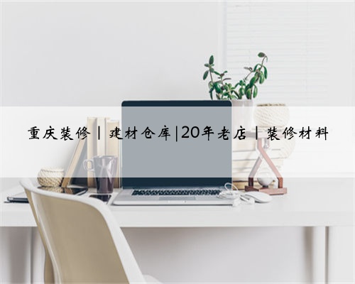 重庆装修|建材仓库|20年老店|装修材料