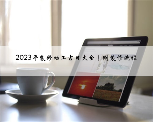 2023年装修动工吉日大全丨附装修流程