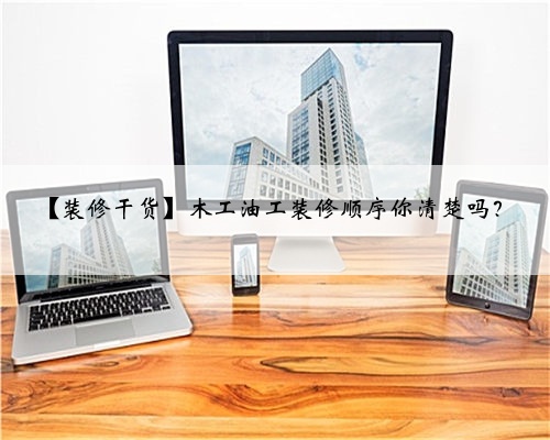 【装修干货】木工油工装修顺序你清楚吗?