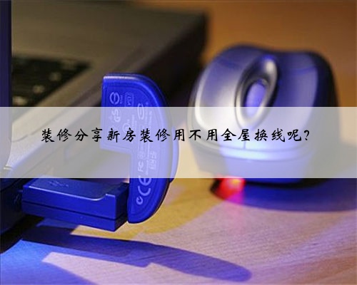 装修分享新房装修用不用全屋换线呢?