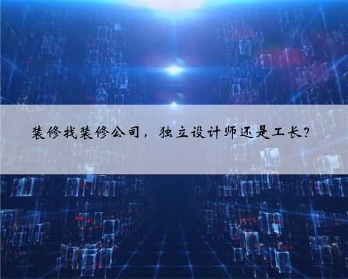 装修找装修公司,独立设计师还是工长?