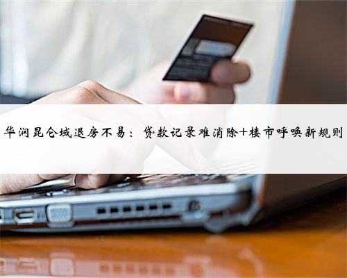 华润昆仑域退房不易:贷款记录难消除 楼市呼唤新规则