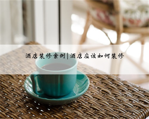 酒店装修案例|酒店应该如何装修