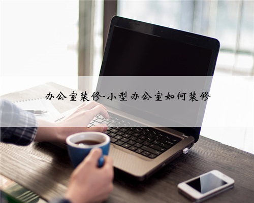 办公室装修-小型办公室如何装修