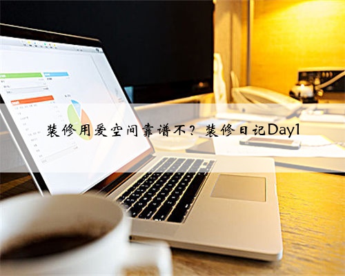 装修用爱空间靠谱不?装修日记Day1