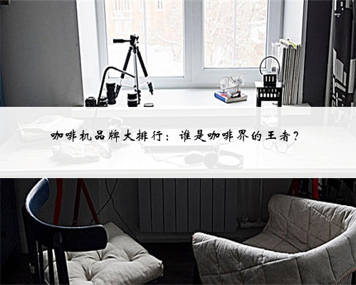 咖啡机品牌大排行:谁是咖啡界的王者?
