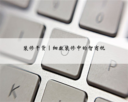 装修干货|细数装修中的智商税