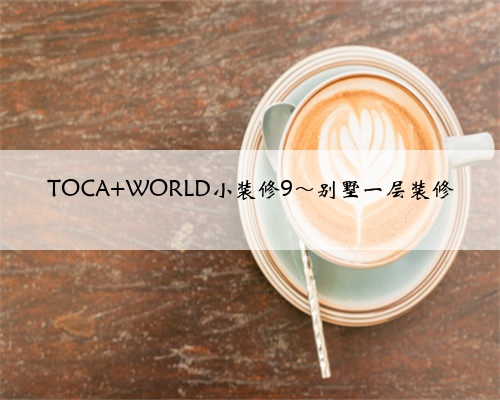 TOCA WORLD小装修9~别墅一层装修