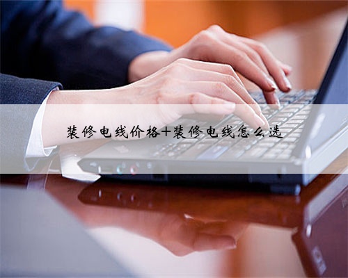 装修电线价格 装修电线怎么选