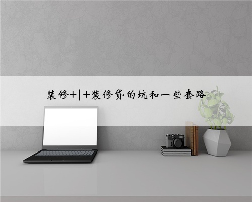 装修 | 装修贷的坑和一些套路