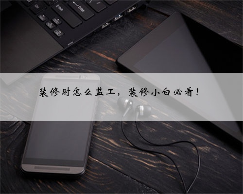 <b>装修时怎么监工,装修小白必看!</b>