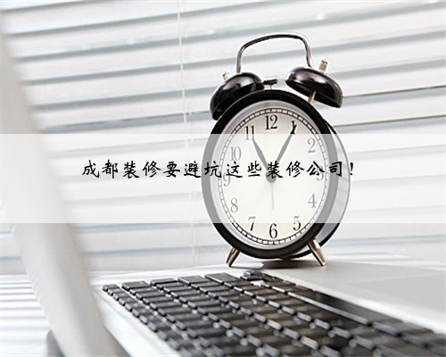 成都装修要避坑这些装修公司!