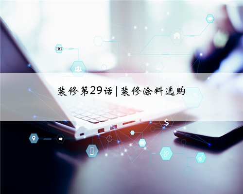 装修第29话|装修涂料选购