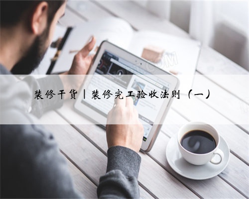 装修干货|装修完工验收法则(一)