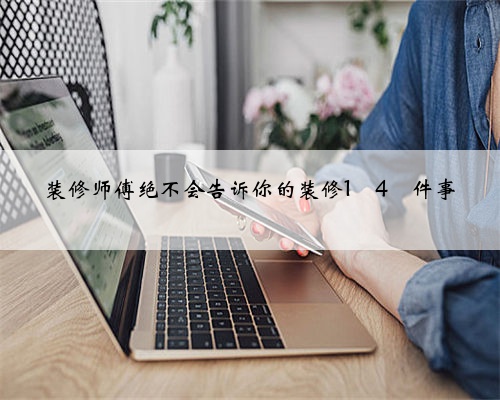 装修师傅绝不会告诉你的装修1⃣️4⃣️件事